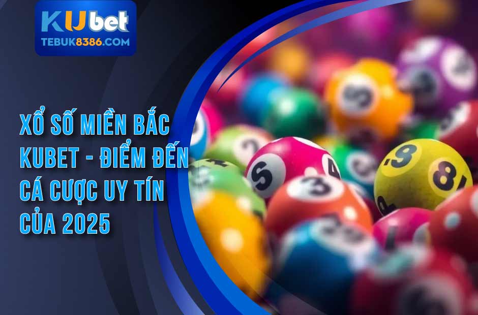 Xổ Số Miền Bắc Kubet - Điểm Đến Cá Cược Uy Tín