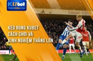 Kèo Rung Kubet – Cách Chơi Và Kinh Nghiệm Thắng Lớn