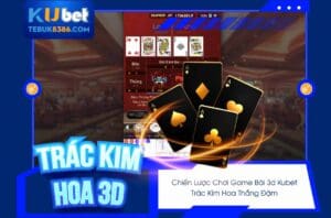 Chiến lược chơi Game bài 3D Kubet - Trác Kim Hoa