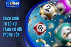 Cách chơi 18 lô ku giúp bạn tăng tỷ lệ trúng thưởng