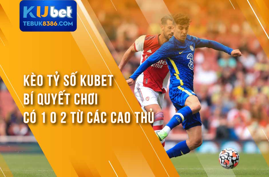 Kèo Tỷ Số Kubet - Bí Quyết Chơi Có 1 0 2 Từ Các Cao Thủ