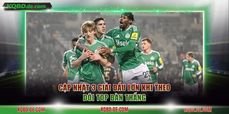 Cập nhật 3 giải đấu lớn khi theo dõi top bàn thắng